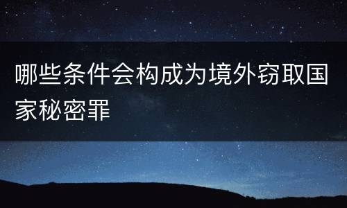 哪些条件会构成为境外窃取国家秘密罪