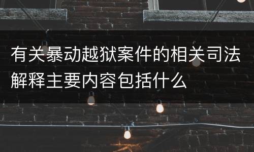 有关暴动越狱案件的相关司法解释主要内容包括什么