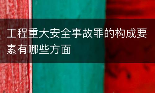 工程重大安全事故罪的构成要素有哪些方面