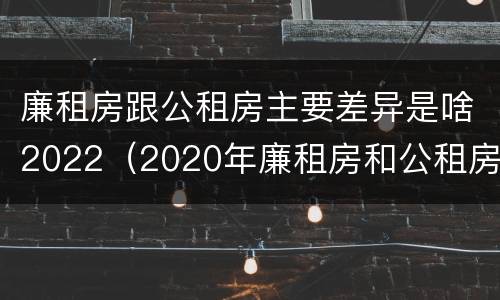 廉租房跟公租房主要差异是啥2022（2020年廉租房和公租房的区别）