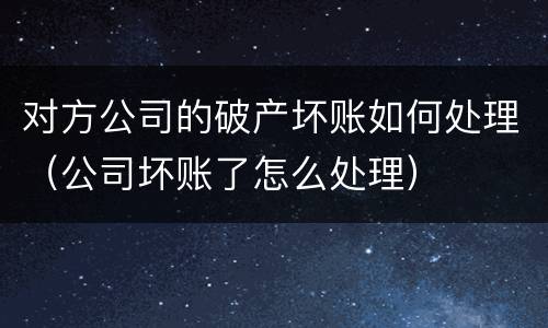 对方公司的破产坏账如何处理（公司坏账了怎么处理）