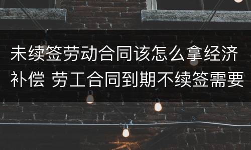 未续签劳动合同该怎么拿经济补偿 劳工合同到期不续签需要付经济补偿金吗