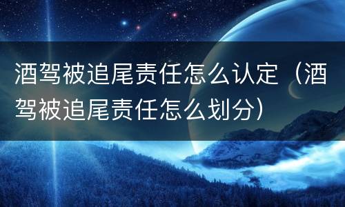 酒驾被追尾责任怎么认定（酒驾被追尾责任怎么划分）