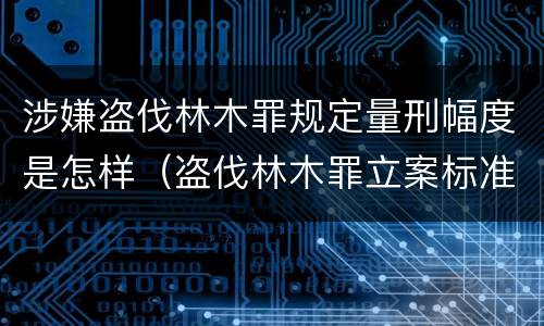 涉嫌盗伐林木罪规定量刑幅度是怎样（盗伐林木罪立案标准罚款几倍）