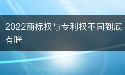 2022商标权与专利权不同到底有啥