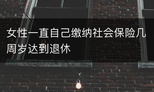 女性一直自己缴纳社会保险几周岁达到退休