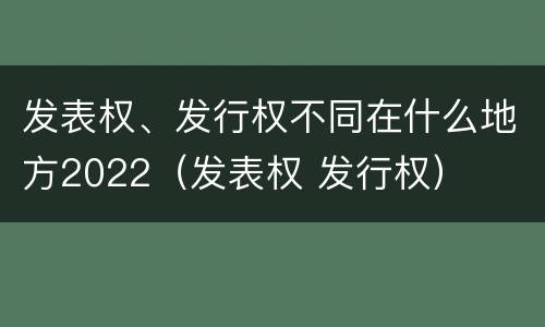 发表权、发行权不同在什么地方2022（发表权 发行权）