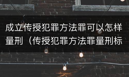 成立传授犯罪方法罪可以怎样量刑（传授犯罪方法罪量刑标准）