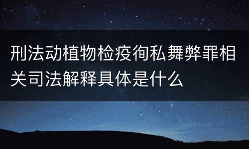 刑法动植物检疫徇私舞弊罪相关司法解释具体是什么