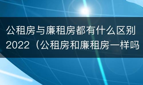 公租房与廉租房都有什么区别2022（公租房和廉租房一样吗有什么区别）