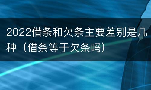 2022借条和欠条主要差别是几种（借条等于欠条吗）