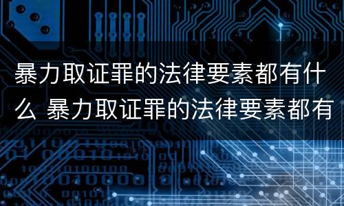 暴力取证罪的法律要素都有什么 暴力取证罪的法律要素都有什么内容