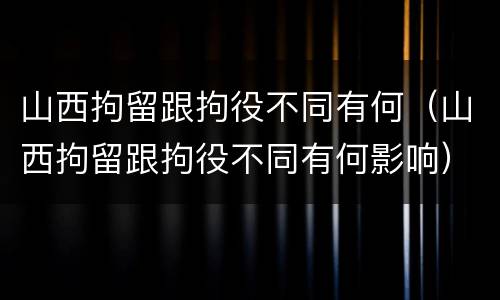 山西拘留跟拘役不同有何（山西拘留跟拘役不同有何影响）