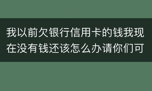 我以前欠银行信用卡的钱我现在没有钱还该怎么办请你们可以告诉我好吗谢了