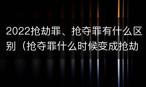 2022抢劫罪、抢夺罪有什么区别（抢夺罪什么时候变成抢劫罪）