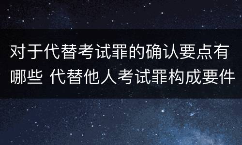 对于代替考试罪的确认要点有哪些 代替他人考试罪构成要件