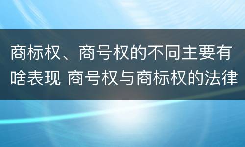 商标权、商号权的不同主要有啥表现 商号权与商标权的法律冲突与解决