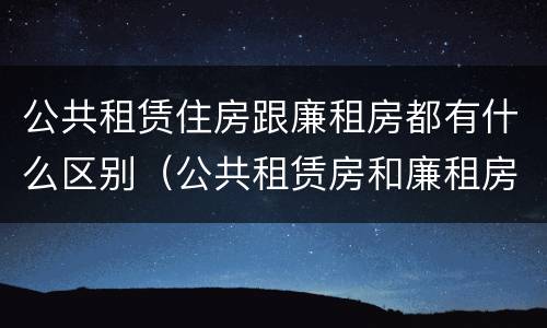 公共租赁住房跟廉租房都有什么区别（公共租赁房和廉租房）