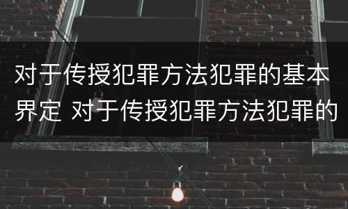 对于传授犯罪方法犯罪的基本界定 对于传授犯罪方法犯罪的基本界定包括