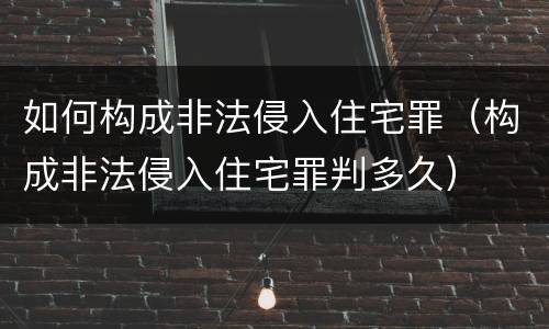 如何构成非法侵入住宅罪（构成非法侵入住宅罪判多久）