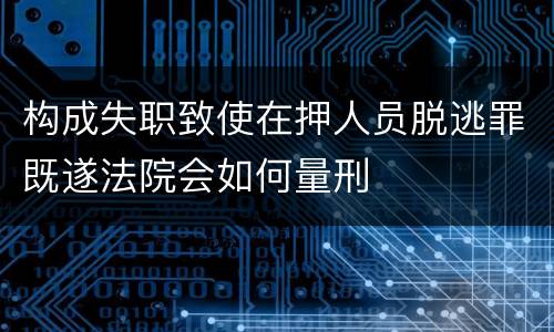 构成失职致使在押人员脱逃罪既遂法院会如何量刑