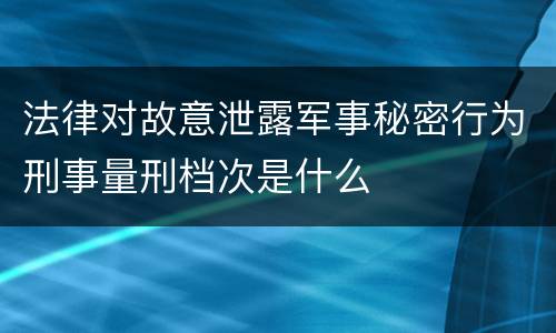 法律对故意泄露军事秘密行为刑事量刑档次是什么