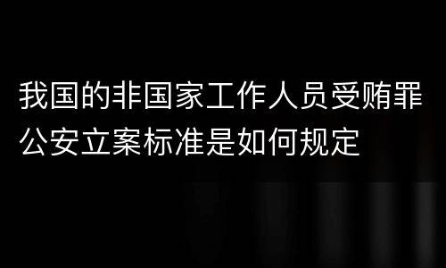 我国的非国家工作人员受贿罪公安立案标准是如何规定