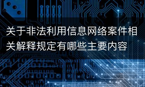 关于非法利用信息网络案件相关解释规定有哪些主要内容