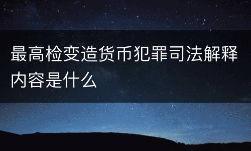 最高检变造货币犯罪司法解释内容是什么