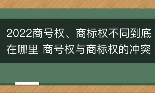 2022商号权、商标权不同到底在哪里 商号权与商标权的冲突与解决