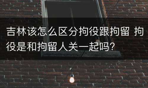 吉林该怎么区分拘役跟拘留 拘役是和拘留人关一起吗?