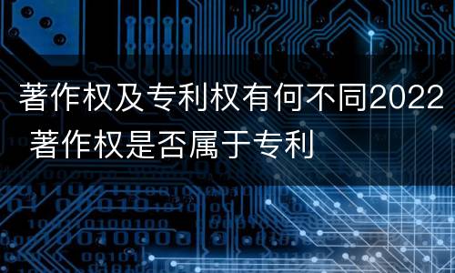 著作权及专利权有何不同2022 著作权是否属于专利