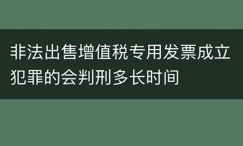 非法出售增值税专用发票成立犯罪的会判刑多长时间