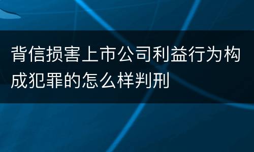 背信损害上市公司利益行为构成犯罪的怎么样判刑