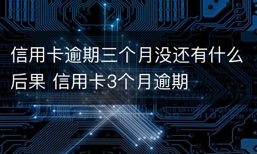 信用卡逾期三个月没还有什么后果 信用卡3个月逾期