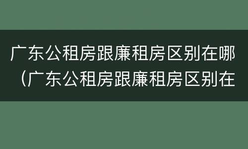 广东公租房跟廉租房区别在哪（广东公租房跟廉租房区别在哪儿）