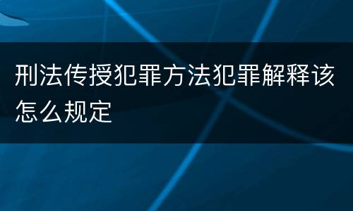 刑法传授犯罪方法犯罪解释该怎么规定