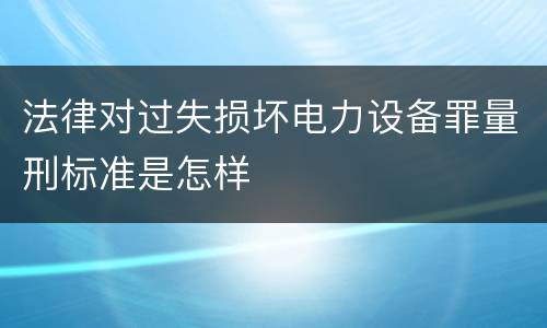 法律对过失损坏电力设备罪量刑标准是怎样