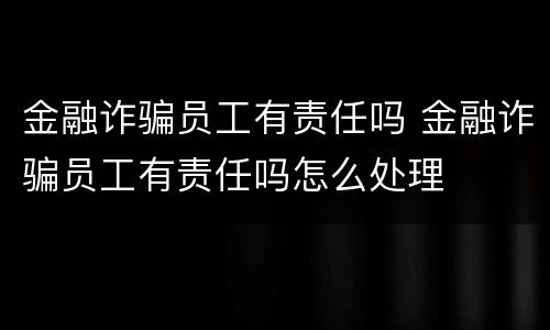 金融诈骗员工有责任吗 金融诈骗员工有责任吗怎么处理