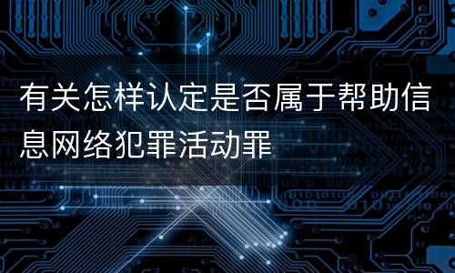 有关怎样认定是否属于帮助信息网络犯罪活动罪