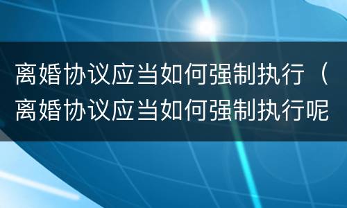 离婚协议应当如何强制执行（离婚协议应当如何强制执行呢）