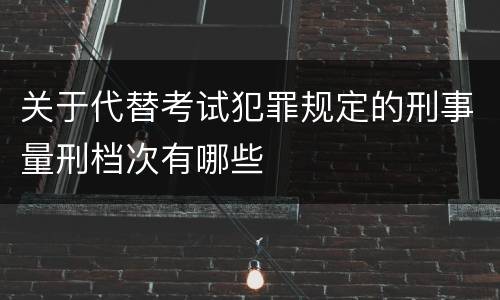 关于代替考试犯罪规定的刑事量刑档次有哪些