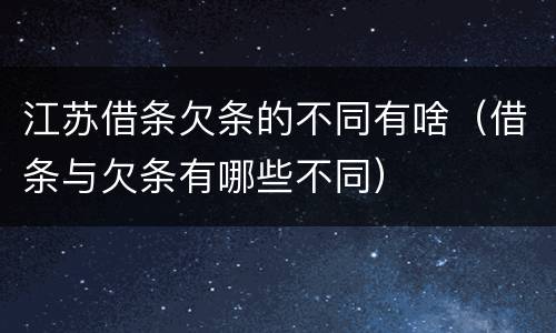 江苏借条欠条的不同有啥（借条与欠条有哪些不同）