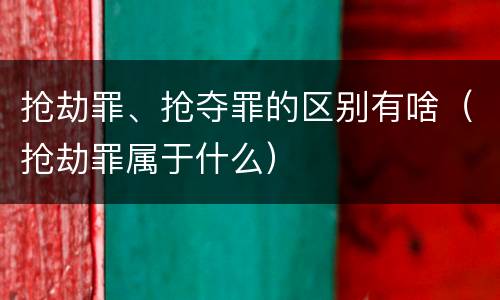 抢劫罪、抢夺罪的区别有啥（抢劫罪属于什么）