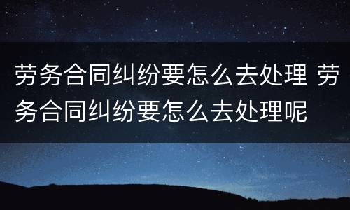 劳务合同纠纷要怎么去处理 劳务合同纠纷要怎么去处理呢