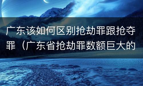 广东该如何区别抢劫罪跟抢夺罪（广东省抢劫罪数额巨大的标准）