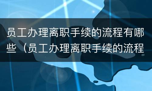 员工办理离职手续的流程有哪些（员工办理离职手续的流程有哪些内容）