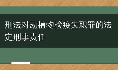 刑法对动植物检疫失职罪的法定刑事责任