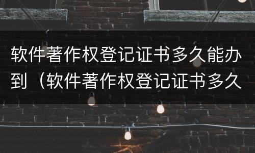 软件著作权登记证书多久能办到（软件著作权登记证书多久能办到手）