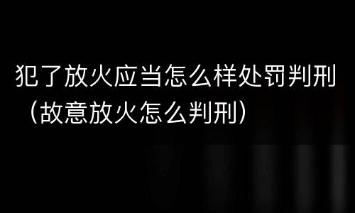 犯了放火应当怎么样处罚判刑（故意放火怎么判刑）